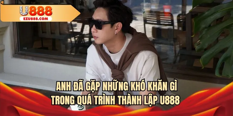 Anh đã gặp những khó khăn gì trong quá trình thành lập U888